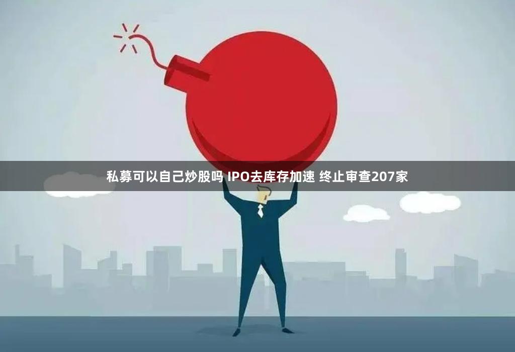 私募可以自己炒股吗 IPO去库存加速 终止审查207家