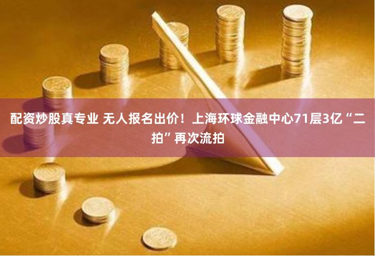 配资炒股真专业 无人报名出价！上海环球金融中心71层3亿“二拍”再次流拍