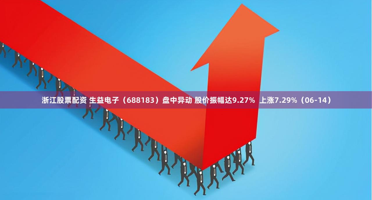 浙江股票配资 生益电子（688183）盘中异动 股价振幅达9.27%  上涨7.29%（06-14）