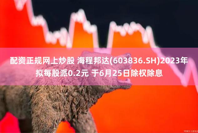 配资正规网上炒股 海程邦达(603836.SH)2023年拟每股派0.2元 于6月25日除权除息