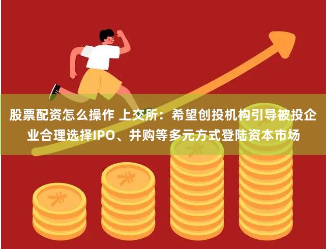 股票配资怎么操作 上交所：希望创投机构引导被投企业合理选择IPO、并购等多元方式登陆资本市场