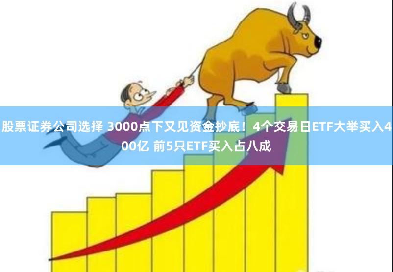 股票证券公司选择 3000点下又见资金抄底！4个交易日ETF大举买入400亿 前5只ETF买入占八成