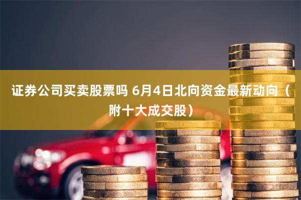 证券公司买卖股票吗 6月4日北向资金最新动向（附十大成交股）