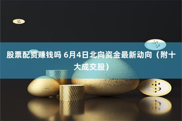 股票配资赚钱吗 6月4日北向资金最新动向（附十大成交股）