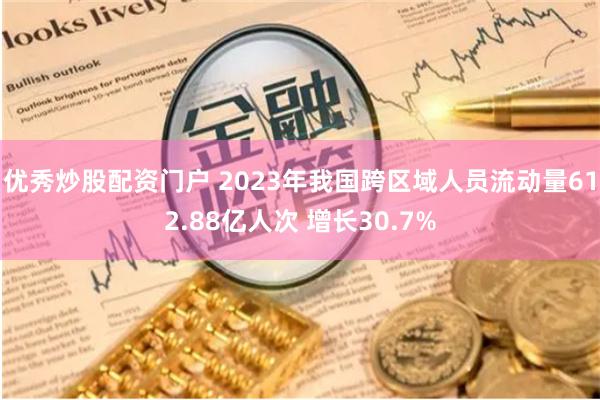 优秀炒股配资门户 2023年我国跨区域人员流动量612.88亿人次 增长30.7%