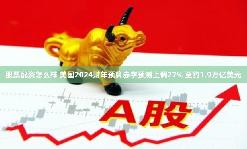 股票配资怎么样 美国2024财年预算赤字预测上调27% 至约1.9万亿美元