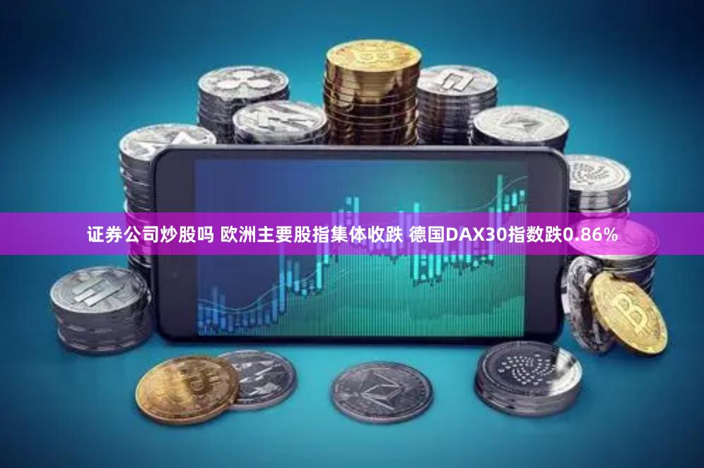 证券公司炒股吗 欧洲主要股指集体收跌 德国DAX30指数跌0.86%