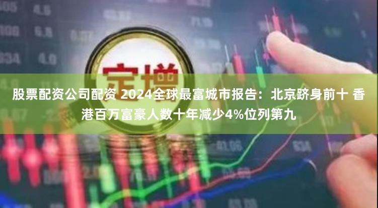 股票配资公司配资 2024全球最富城市报告：北京跻身前十 香港百万富豪人数十年减少4%位列第九