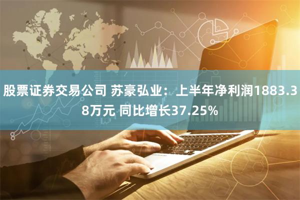 股票证券交易公司 苏豪弘业：上半年净利润1883.38万元 同比增长37.25%