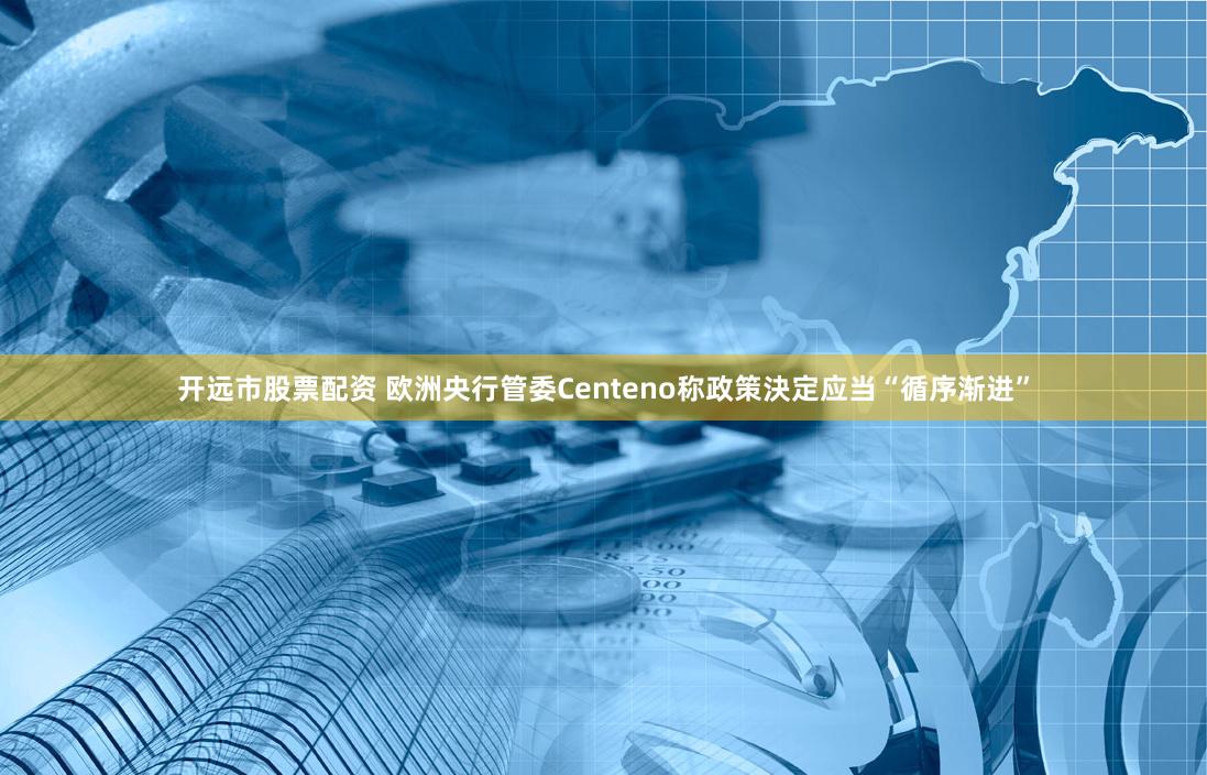 开远市股票配资 欧洲央行管委Centeno称政策決定应当“循序渐进”