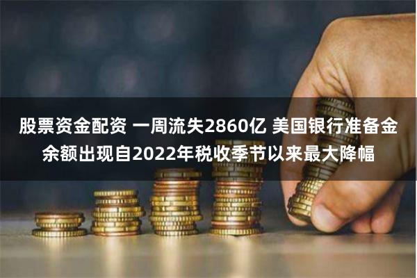 股票资金配资 一周流失2860亿 美国银行准备金余额出现自2022年税收季节以来最大降幅