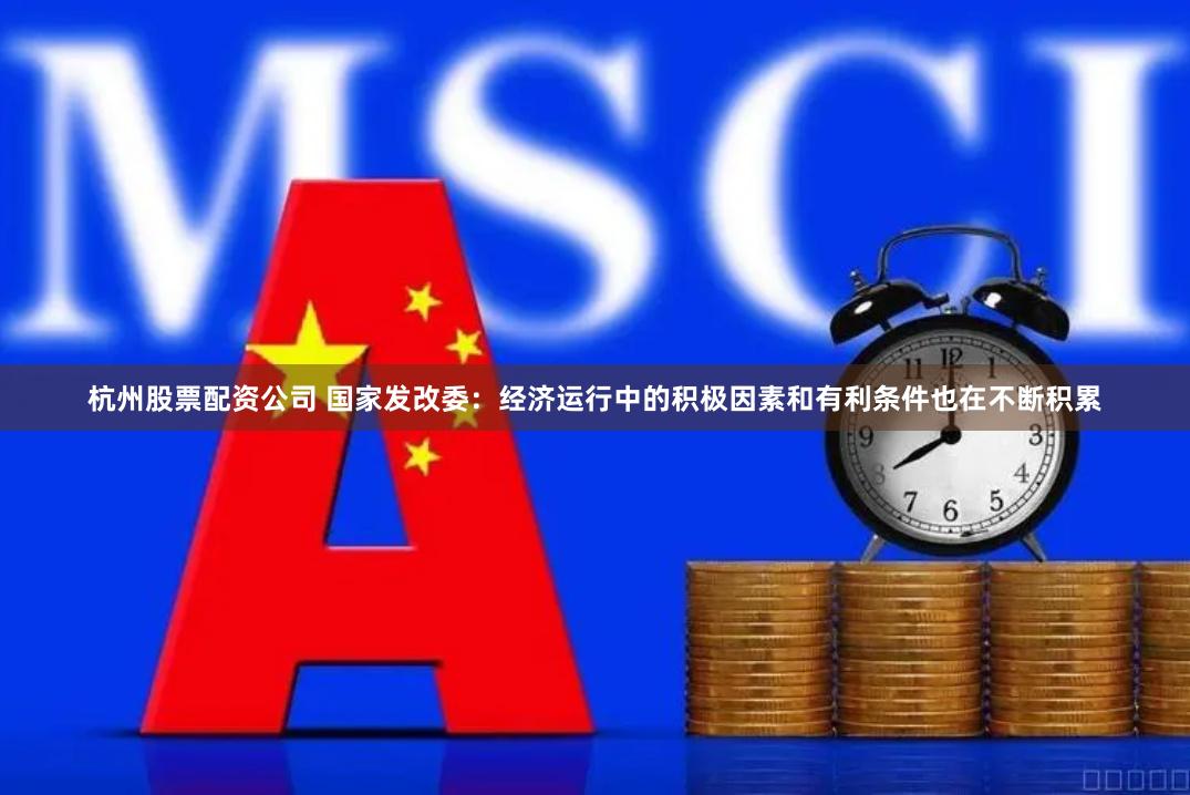 杭州股票配资公司 国家发改委：经济运行中的积极因素和有利条件也在不断积累