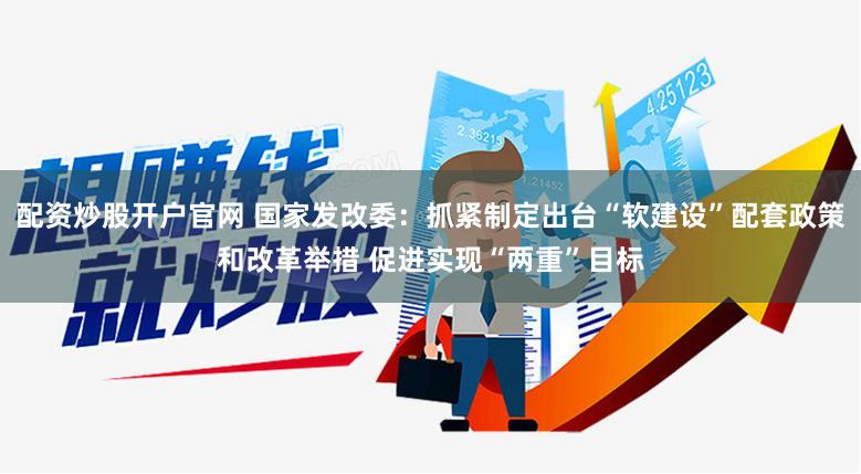 配资炒股开户官网 国家发改委：抓紧制定出台“软建设”配套政策和改革举措 促进实现“两重”目标