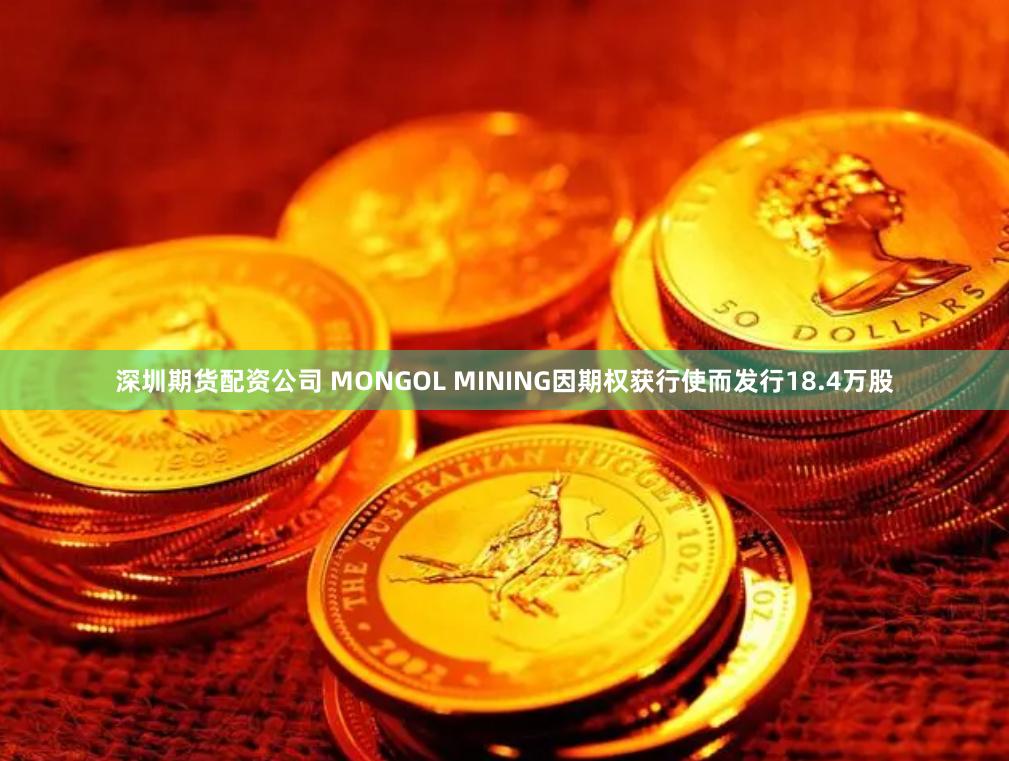 深圳期货配资公司 MONGOL MINING因期权获行使而发行18.4万股