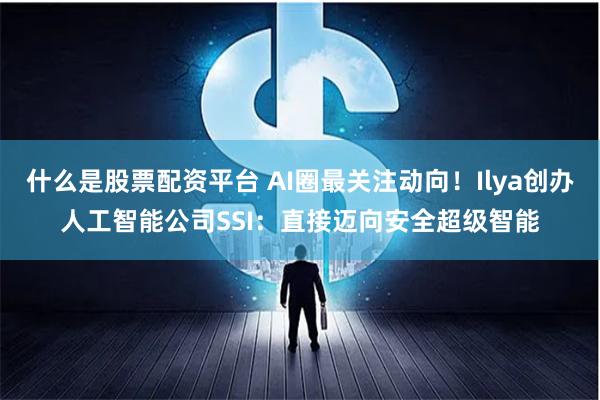 什么是股票配资平台 AI圈最关注动向！Ilya创办人工智能公司SSI：直接迈向安全超级智能