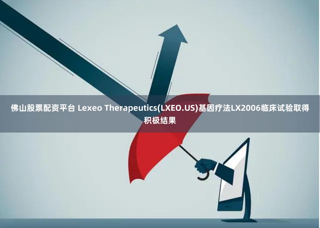 佛山股票配资平台 Lexeo Therapeutics(LXEO.US)基因疗法LX2006临床试验取得积极结果