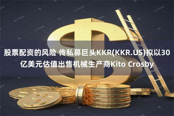 股票配资的风险 传私募巨头KKR(KKR.US)拟以30亿美元估值出售机械生产商Kito Crosby