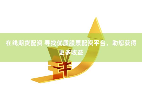 在线期货配资 寻找优质股票配资平台，助您获得更多收益