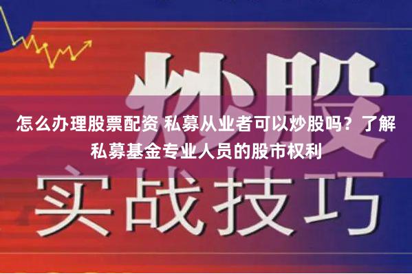 怎么办理股票配资 私募从业者可以炒股吗？了解私募基金专业人员的股市权利