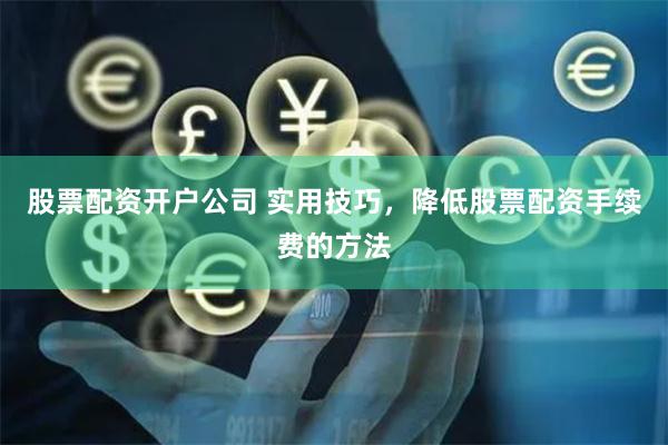 股票配资开户公司 实用技巧，降低股票配资手续费的方法