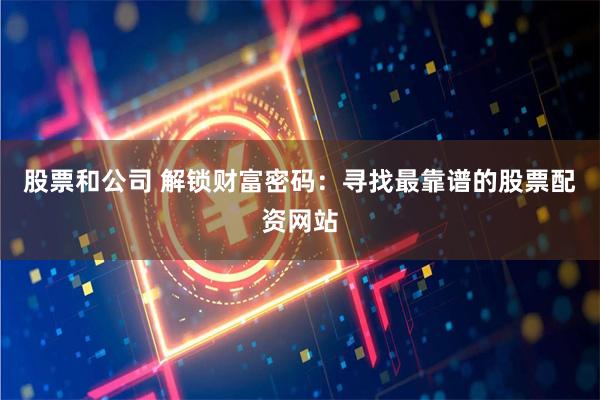 股票和公司 解锁财富密码：寻找最靠谱的股票配资网站