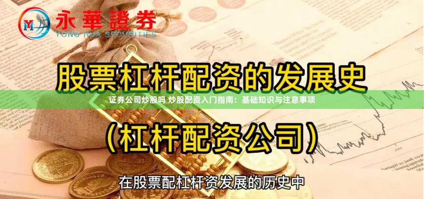 证券公司炒股吗 炒股配资入门指南：基础知识与注意事项