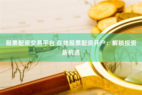 股票配资交易平台 在线股票配资开户：解锁投资新机遇