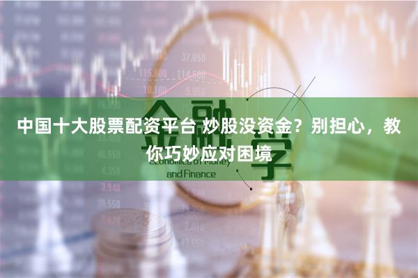 中国十大股票配资平台 炒股没资金？别担心，教你巧妙应对困境