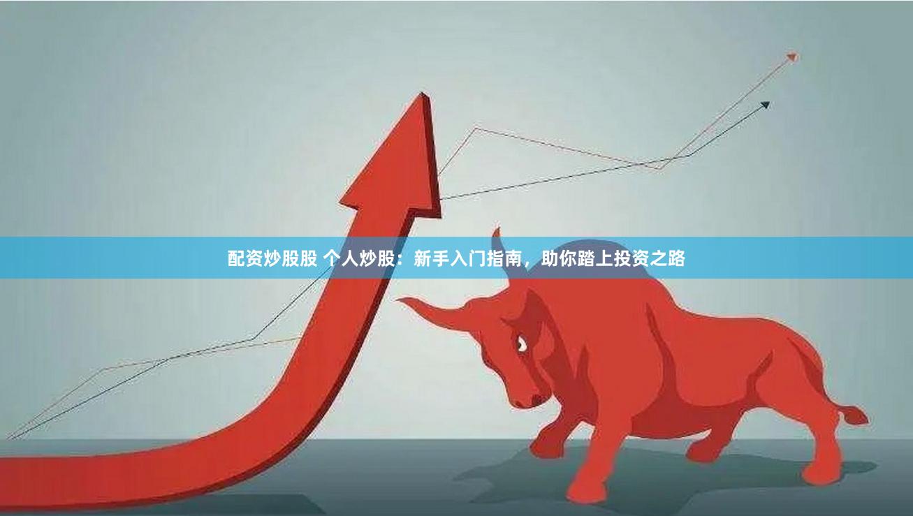 配资炒股股 个人炒股：新手入门指南，助你踏上投资之路