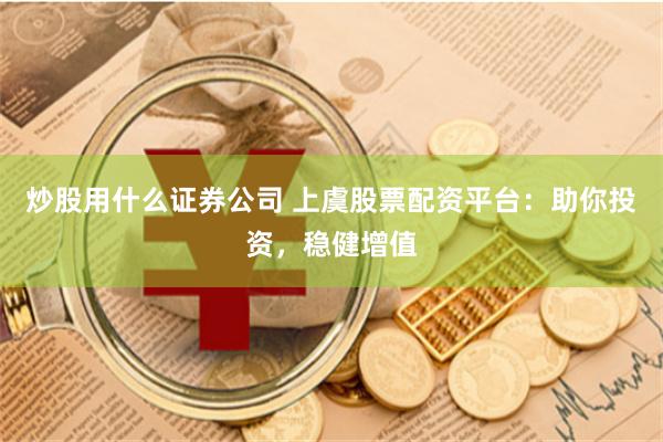 炒股用什么证券公司 上虞股票配资平台：助你投资，稳健增值