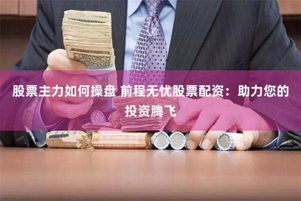 股票主力如何操盘 前程无忧股票配资：助力您的投资腾飞