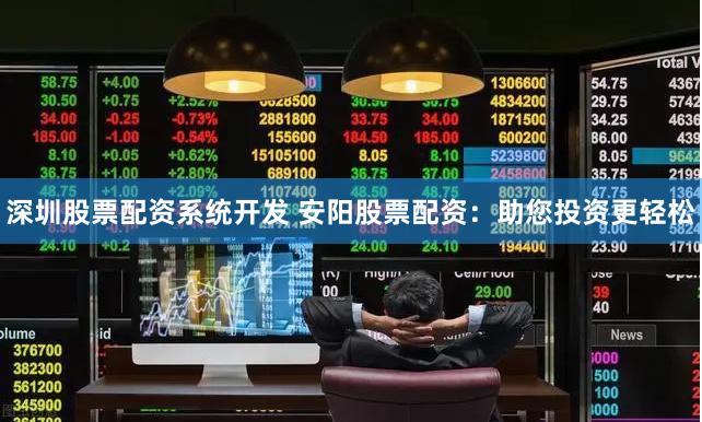 深圳股票配资系统开发 安阳股票配资：助您投资更轻松