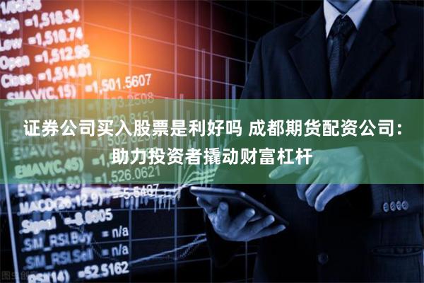 证券公司买入股票是利好吗 成都期货配资公司：助力投资者撬动财富杠杆