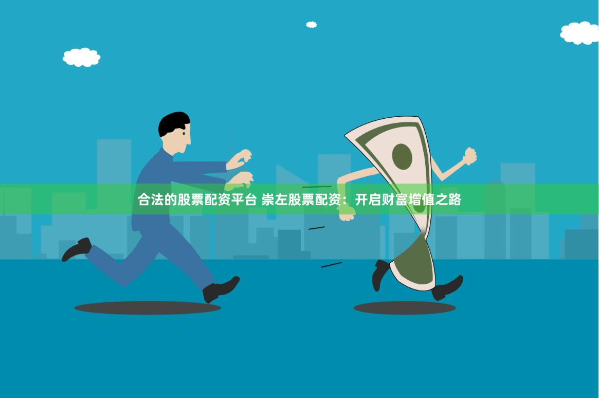 合法的股票配资平台 崇左股票配资：开启财富增值之路