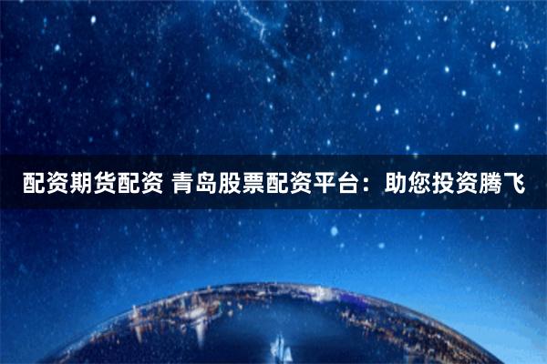 配资期货配资 青岛股票配资平台：助您投资腾飞
