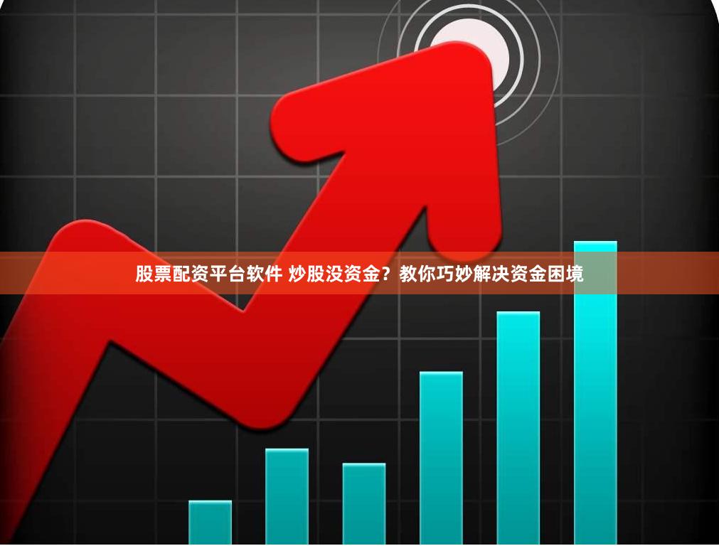 股票配资平台软件 炒股没资金？教你巧妙解决资金困境