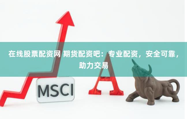 在线股票配资网 期货配资吧：专业配资，安全可靠，助力交易