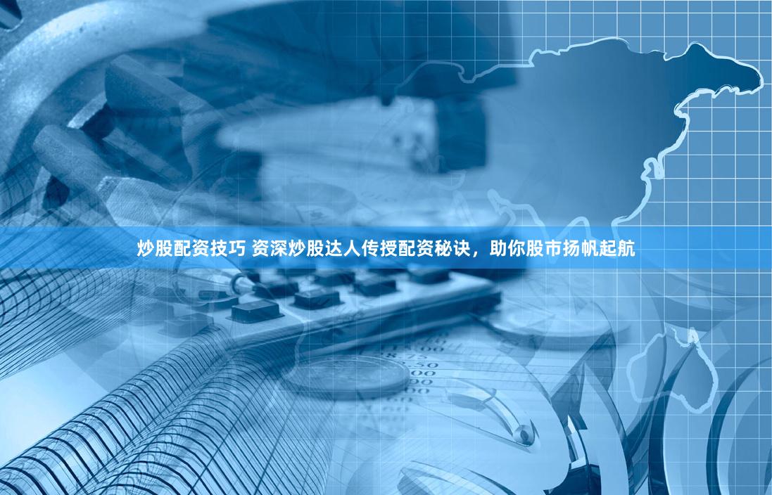 炒股配资技巧 资深炒股达人传授配资秘诀，助你股市扬帆起航