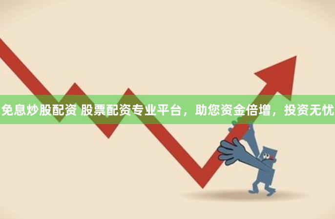 免息炒股配资 股票配资专业平台，助您资金倍增，投资无忧