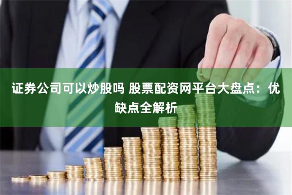 证券公司可以炒股吗 股票配资网平台大盘点：优缺点全解析
