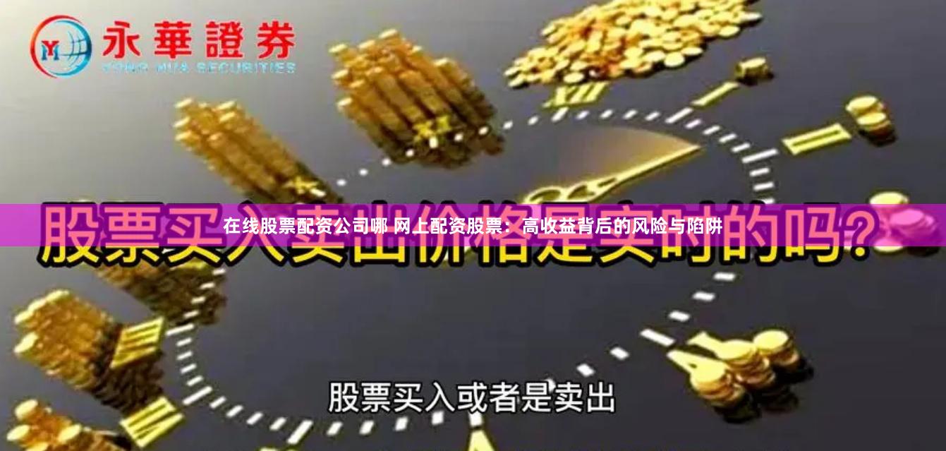 在线股票配资公司哪 网上配资股票：高收益背后的风险与陷阱