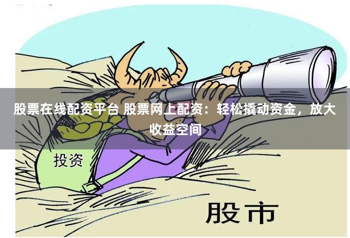 股票在线配资平台 股票网上配资：轻松撬动资金，放大收益空间
