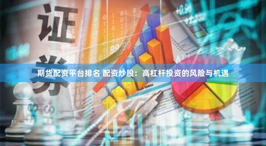 期货配资平台排名 配资炒股：高杠杆投资的风险与机遇