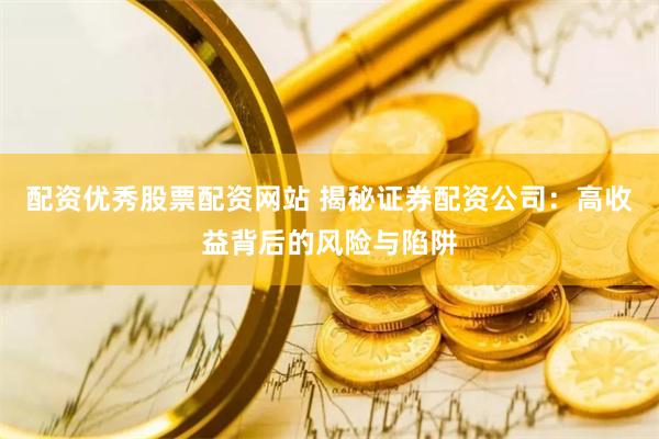 配资优秀股票配资网站 揭秘证券配资公司：高收益背后的风险与陷阱