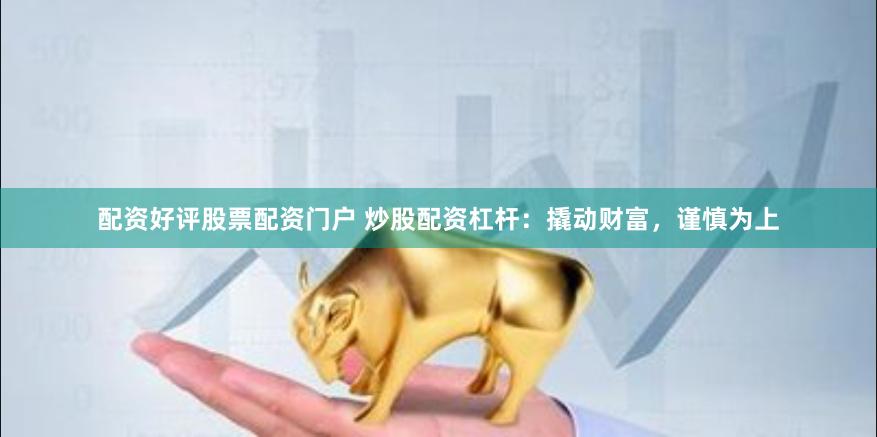 配资好评股票配资门户 炒股配资杠杆：撬动财富，谨慎为上