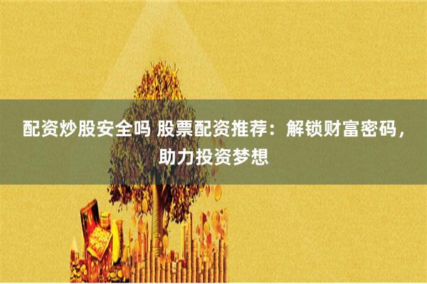配资炒股安全吗 股票配资推荐：解锁财富密码，助力投资梦想