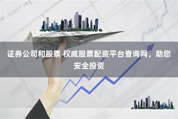 证券公司和股票 权威股票配资平台查询网，助您安全投资