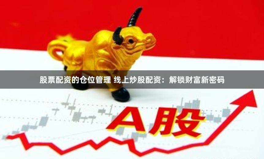 股票配资的仓位管理 线上炒股配资：解锁财富新密码