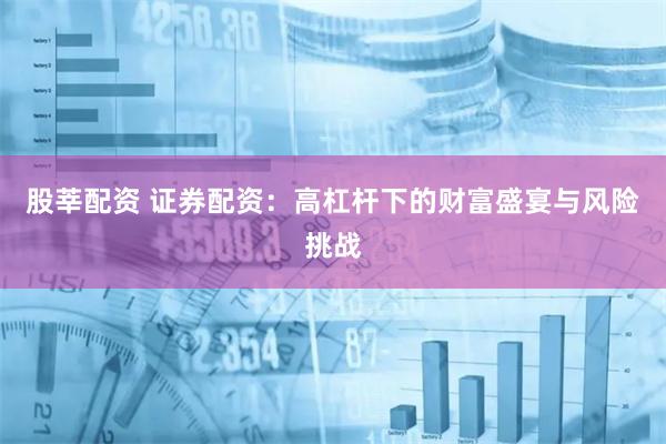 股莘配资 证券配资：高杠杆下的财富盛宴与风险挑战