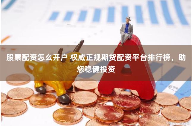 股票配资怎么开户 权威正规期货配资平台排行榜，助您稳健投资